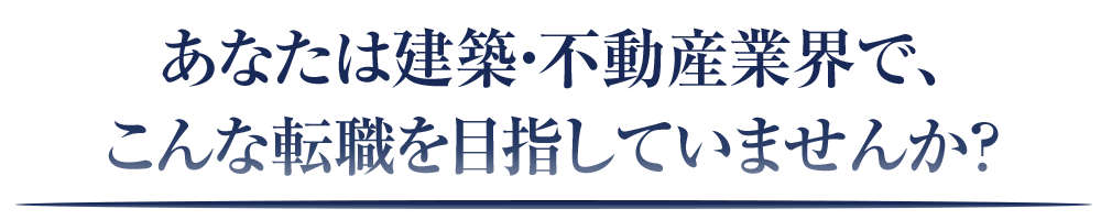 あなたは建築・不動産業界で、こんな転職を目指していませんか？