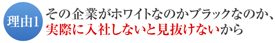 その企業がホワイトなのかブラックなのか、実際に入社しないと見抜けないから